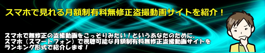 スマホで見れる月額制有料無修正盗撮動画サイトを紹介!